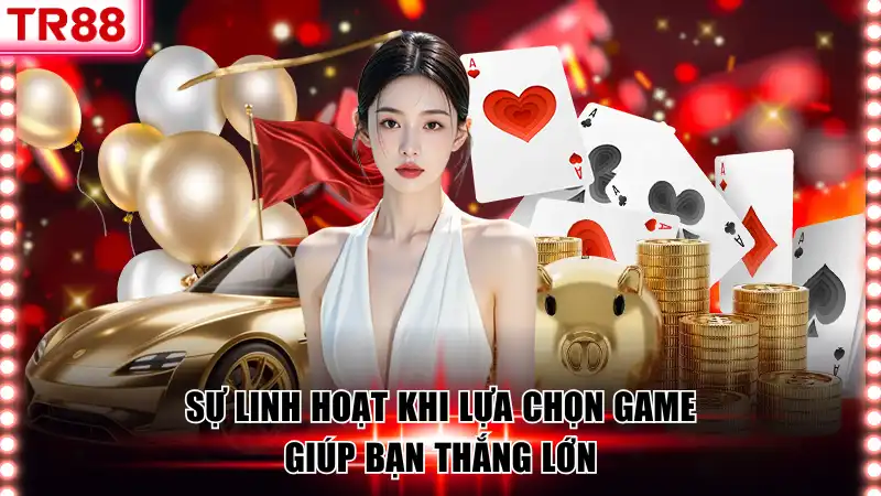 Sự linh hoạt khi lựa chọn game giúp bạn thắng lớn